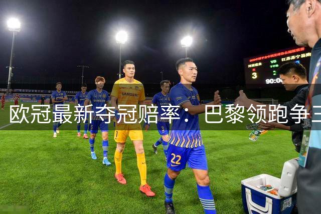 欧冠最新夺冠赔率：巴黎领跑争三连冠 多豪门并列次席